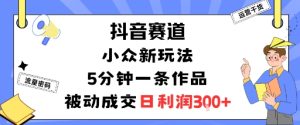 抖音赛道:小众新玩法,5分钟一条作品,被动成交,日利润3张-赚钱驿站