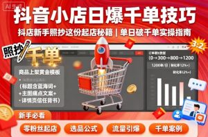 抖音小店日爆千单技巧,抖店新手照抄这份起店秘籍,单日破千单-赚钱驿站