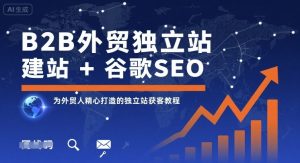 B2B外贸独立站建站+谷歌SEO,为外贸人精心打造的独立站获客教程-赚钱驿站