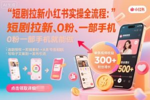 短剧拉新小红书实操全流程,0粉一部手机就可以做,详细教程-赚钱驿站