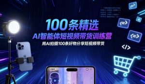 100条精选AI智能体短视频带货训练营,用AI拍摄100条好物分享短视频带货-赚钱驿站