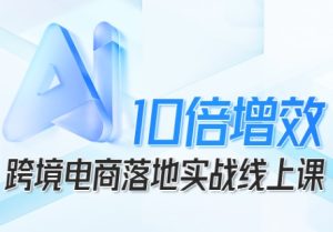 跨境电商10倍增效,跨境电商AI落地实战线上课-赚钱驿站