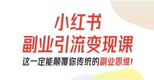 小红书副业引流变现课,从0-1跑通副业项目,这一定能颠覆你传统的副业思维-赚钱驿站