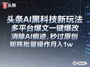 头条AI黑科技新玩法,多平台爆文一键爆改,消除AI痕迹,秒过原创,矩阵批量操作月入1w+【揭秘】-赚钱驿站