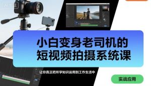小白变身老司机的短视频拍摄系统课,让你真正把所学知识运用到工作生活中-赚钱驿站