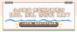 小众赛道售卖朋友圈素材【教培,服装,营销等】賺麻了,小白可做,甚至当天有可能出单-赚钱驿站