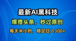 最新AI黑科技撸头条收益软件,无需指令,原创度直接拉满,每日稳定收益3张【揭秘】-赚钱驿站