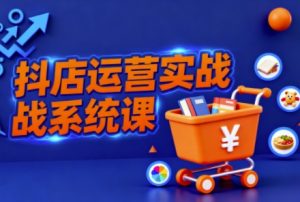 抖音小店全流程实操课,助创业者商家系统掌握抖店运营精髓-赚钱驿站