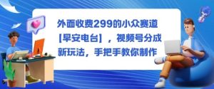 外面收费299的小众赛道【早安电台】,视频号分成新玩法,手把手教你制作-赚钱驿站