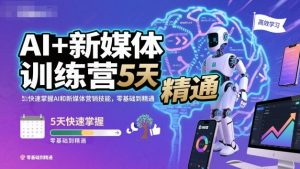 AI+新媒体训练营,5天快速掌握AI和新媒体营销技能,零基础到精通-赚钱驿站