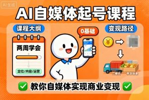 AI自媒体起号课程,0基础小白两周学会,教你自媒体实现商业变现-赚钱驿站