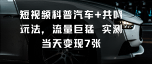 短视频科普汽车+共鸣玩法,流量巨猛实测当天变现7张-赚钱驿站