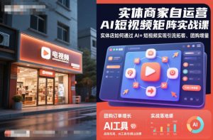 实体商家自运营AI短视频矩阵实战课，实体店如何通过AI+短视频实现引流拓客、团购增量-赚钱驿站