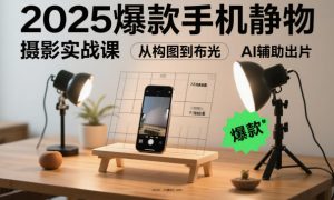 2025爆款手机静物摄影实战课,从构图到布光,不用贵设备,AI辅助出片-赚钱驿站