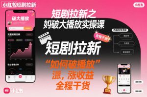 短剧拉新之小红书如何破大播放实操课,如何破播放,涨收益,全程干货-赚钱驿站