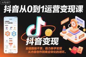 抖音从0到1运营变现课,全链路实操干货,助力新手实现从内容创作到商业转化的闭环-赚钱驿站
