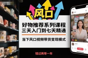 好物推荐系列课程,三天入门到七天精通,当下风口视频带货变现模式-赚钱驿站