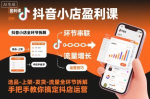 抖音小店盈利课-选品-上架-发货-流量全环节拆解,手把手教你搞定抖店运营-赚钱驿站