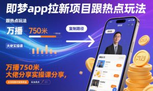 即梦app拉新项目跟热点玩法,万播750米,大佬分享实操课分享,全流程教你复制收益-赚钱驿站