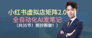 小红书虚拟店矩阵2.0，全自动化AI发笔记，照抄照做（共35节）-赚钱驿站