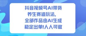 抖音视频号AI带货养生赛道玩法，全部作品由AI生成，发了1500条作品，出了2W多单，人人可做-赚钱驿站