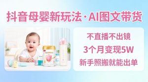 抖音母婴赛道新玩法，AI图文带货，不用直播，3个月变现5W，新手照搬就能出单-赚钱驿站