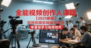 全能视频创作人课程【2025新版】视频拍摄剪辑编导运营，零基础学习视频创作（更新）-赚钱驿站