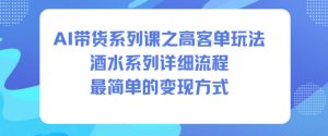 AI带货系列课之高客单玩法，酒水系列，详细流程，最简单的变现方式-赚钱驿站