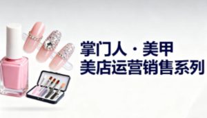 美甲店运营销售系列，助力美甲店老板及从业者提升运营、销售与管理能力-赚钱驿站