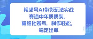 视频号AI带货玩法实战，赛道中年妈妈装，精细化账号，制作轻松，稳定出单-赚钱驿站