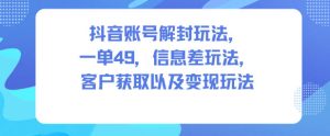 抖音账号解封玩法，一单49，信息差玩法，客户获取以及变现玩法-赚钱驿站