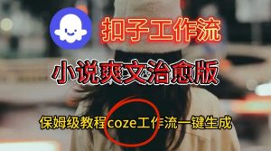 Coze扣子工作流一键生成小说爽文治愈版视频，保姆级搭建教程-赚钱驿站