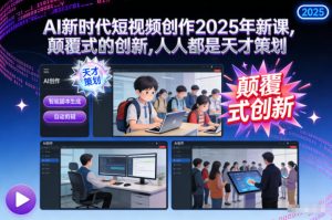 AI新时代短视频创作2025年新课,颠覆式的创新,人人都是天才策划-赚钱驿站