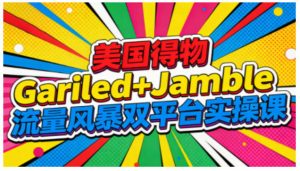 美国得物Gariled+Jamble流量风暴双平台实操课,两大美国热门平台全流程运营-赚钱驿站