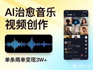 AI做治愈音乐视频,多平台投稿,单条商单变现3W+-赚钱驿站