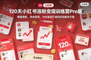 120天小红书涨粉变现训练营Pro版,精准涨粉,高效变现,为你量身打造的实战解决方案-赚钱驿站