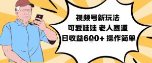 视频号新玩法，可爱娃娃视频制作教学，老人赛道，日收益6张+操作简单-赚钱驿站