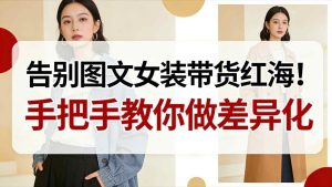 告别图文女装带货红海!手把手教你做差异化,新手也能弯道超车-赚钱驿站