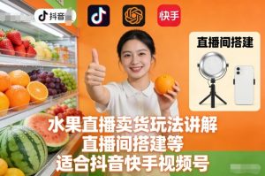 水果直播卖货玩法讲解、直播间搭建等,适合抖音快手视频号-赚钱驿站