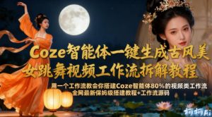 Coze智能体一键生成古风美女跳舞视频工作流拆解教程,全网最新保姆级搭建教程+工作流源码-赚钱驿站
