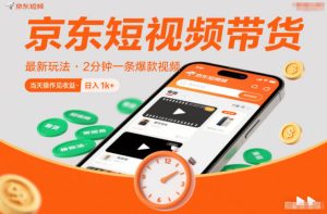 京东短视频带货最新玩法，2分钟一条爆款视频，0粉丝，0保证金，当天操作见收益，日入1k+【揭秘】-赚钱驿站