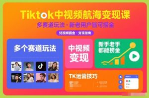 Tiktok中视频航海变现课，多个赛道玩法，新手老手都能在TK中视频捞金-赚钱驿站