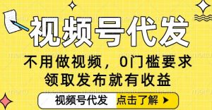 0门槛视频号代发项目，无需剪辑无需做视频，发布就有收益，任务没有上限，小白轻松日入5张【揭秘】-赚钱驿站
