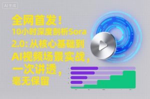 全网首发！10小时深度剖析Sora 2.0：从核心基础到AI视频场景实战，一次讲透，毫无保留-赚钱驿站