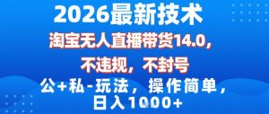 2026最新技术，淘宝无人直播带货14.0，不封号，不违规，公+私玩法，操作简单，日入1k【揭秘】-赚钱驿站