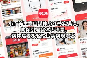 小而美生意自媒体小红书实操课，助你引爆实体店流量，实体店老板轻松上手实现爆客-赚钱驿站