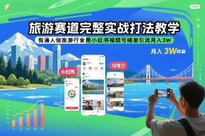旅游赛道完整实战打法教学，普通人做旅游行业用小红书视频号精准引流月入3W-赚钱驿站