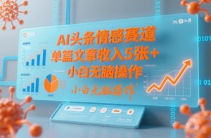 AI头条情感赛道，单篇文章收入5张+，小白无脑操作-赚钱驿站