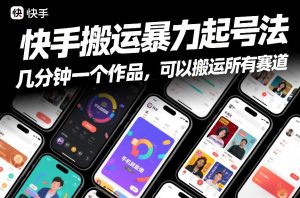 快手搬运暴力起号法，几分钟一个作品，手机就能做，可以搬运所有赛道-赚钱驿站