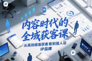 内容时代的全域获客课，从高效精准获客到强人设IP品牌-赚钱驿站